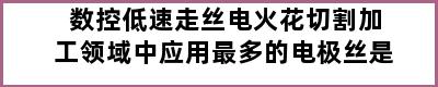 数控低速走丝电火花切割加工领域中应用最多的电极丝是