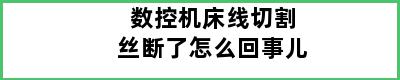 数控机床线切割丝断了怎么回事儿