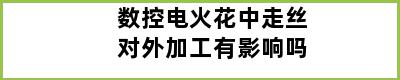 数控电火花中走丝对外加工有影响吗