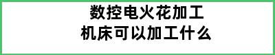 数控电火花加工机床可以加工什么