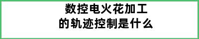 数控电火花加工的轨迹控制是什么