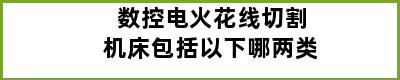 数控电火花线切割机床包括以下哪两类