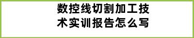 数控线切割加工技术实训报告怎么写