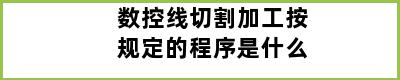 数控线切割加工按规定的程序是什么