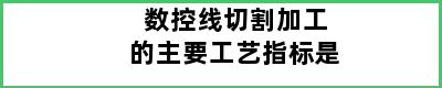 数控线切割加工的主要工艺指标是