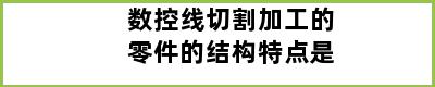 数控线切割加工的零件的结构特点是