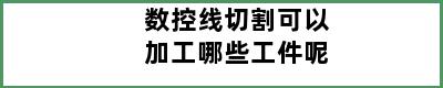 数控线切割可以加工哪些工件呢