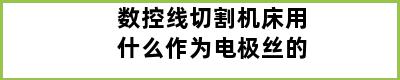 数控线切割机床用什么作为电极丝的