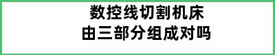 数控线切割机床由三部分组成对吗