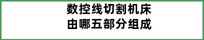 数控线切割机床由哪五部分组成