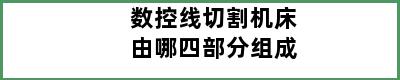 数控线切割机床由哪四部分组成