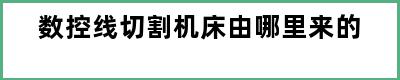 数控线切割机床由哪里来的