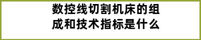 数控线切割机床的组成和技术指标是什么