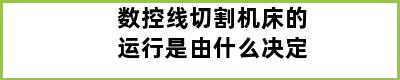 数控线切割机床的运行是由什么决定