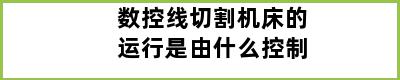 数控线切割机床的运行是由什么控制