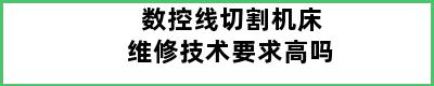 数控线切割机床维修技术要求高吗