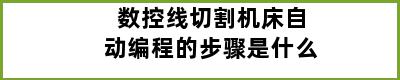 数控线切割机床自动编程的步骤是什么