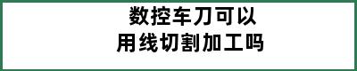 数控车刀可以用线切割加工吗