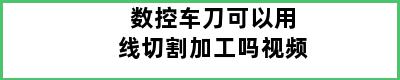 数控车刀可以用线切割加工吗视频