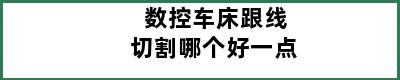 数控车床跟线切割哪个好一点