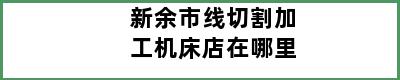 新余市线切割加工机床店在哪里