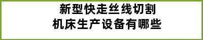 新型快走丝线切割机床生产设备有哪些