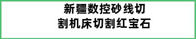 新疆数控砂线切割机床切割红宝石