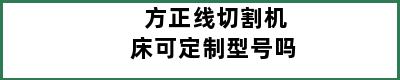 方正线切割机床可定制型号吗