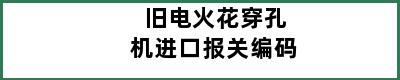 旧电火花穿孔机进口报关编码