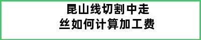 昆山线切割中走丝如何计算加工费