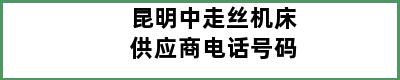 昆明中走丝机床供应商电话号码