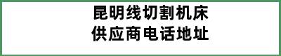 昆明线切割机床供应商电话地址