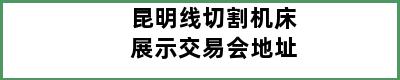 昆明线切割机床展示交易会地址