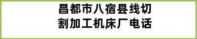 昌都市八宿县线切割加工机床厂电话