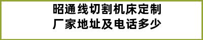 昭通线切割机床定制厂家地址及电话多少