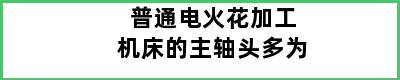 普通电火花加工机床的主轴头多为