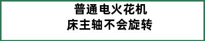 普通电火花机床主轴不会旋转