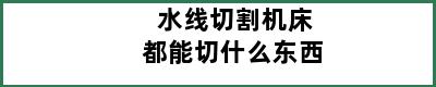 水线切割机床都能切什么东西