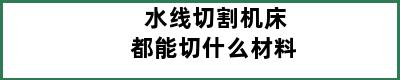 水线切割机床都能切什么材料