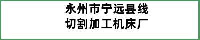 永州市宁远县线切割加工机床厂