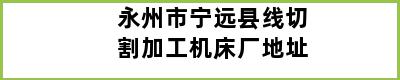 永州市宁远县线切割加工机床厂地址