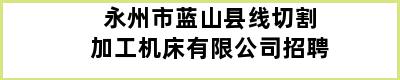 永州市蓝山县线切割加工机床有限公司招聘