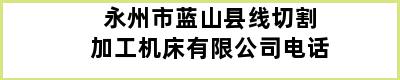 永州市蓝山县线切割加工机床有限公司电话