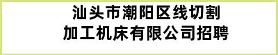 汕头市潮阳区线切割加工机床有限公司招聘