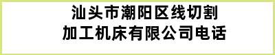 汕头市潮阳区线切割加工机床有限公司电话