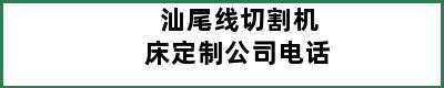 汕尾线切割机床定制公司电话