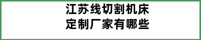 江苏线切割机床定制厂家有哪些