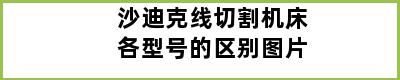 沙迪克线切割机床各型号的区别图片