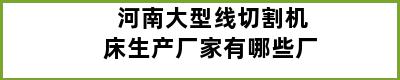 河南大型线切割机床生产厂家有哪些厂