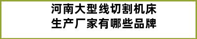 河南大型线切割机床生产厂家有哪些品牌